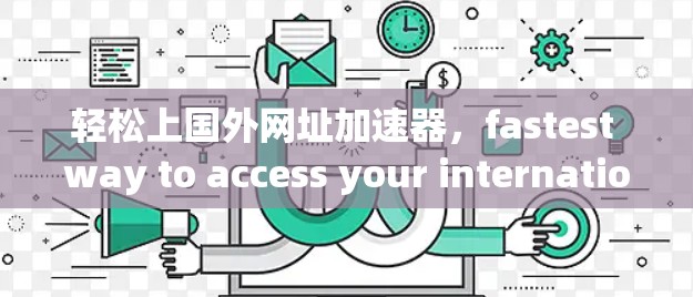 轻松上国外网址加速器，fastest way to access your international links