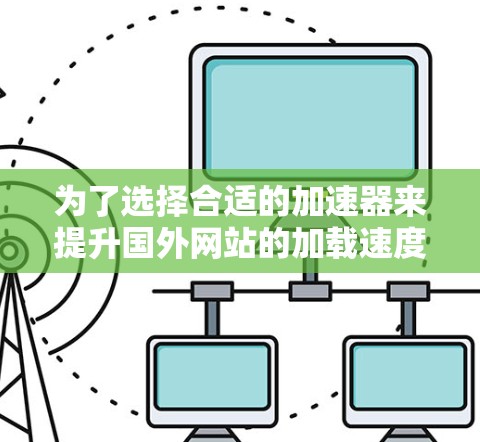 为了选择合适的加速器来提升国外网站的加载速度，以下是一步步的建议