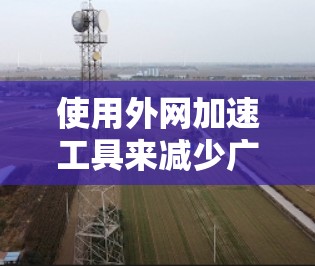 使用外网加速工具来减少广告数量，可以有效提升用户体验。以下是一些步骤和方法