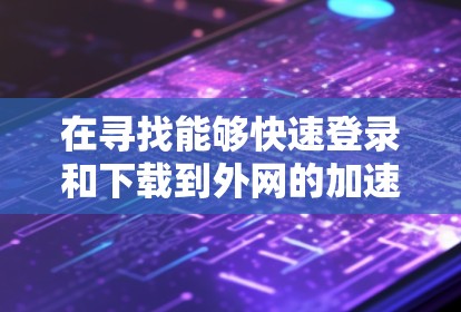 在寻找能够快速登录和下载到外网的加速器时，以下是一些推荐的工具，它们结合了快速下载和登录的功能，适合需要快速访问外部服务器或托管服务器的用户