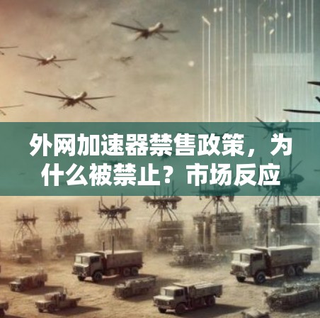 外网加速器禁售政策,为什么被禁止?市场反应如何? 外网加速器禁售政策,为什么被禁止?市场反应如何?