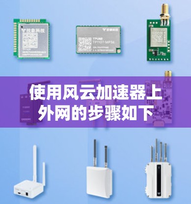 使用风云加速器上外网的步骤如下 使用风云加速器上外网的步骤如下
