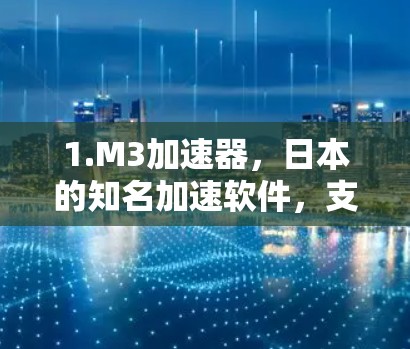 1.M3加速器,日本的知名加速软件,支持多平台,适合在亚洲地区使用,提供流畅的加速体验 1.M3加速器,日本的知名加速软件,支持多平台,适合在亚洲地区使用,提供流畅的加速体验