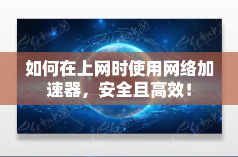 如何在上网时使用网络加速器，安全且高效！