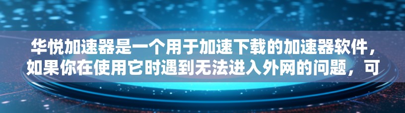 华悦加速器是一个用于加速下载的加速器软件，如果你在使用它时遇到无法进入外网的问题，可能是由于以下原因造成的