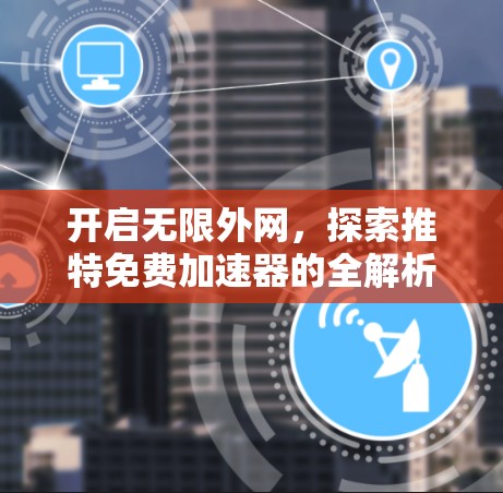 开启无限外网，探索推特免费加速器的全解析
