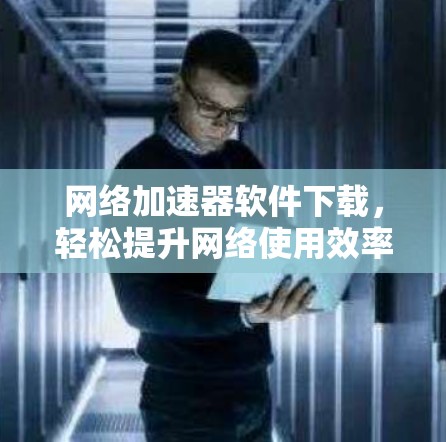 网络加速器软件下载,轻松提升网络使用效率 网络加速器软件下载,轻松提升网络使用效率