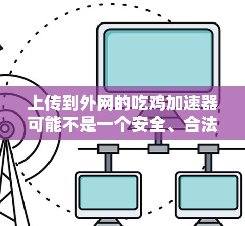 上传到外网的吃鸡加速器可能不是一个安全、合法的选择。以下是对这个问题的逐步解释和建议 上传到外网的吃鸡加速器可能不是一个安全、合法的选择。以下是对这个问题的逐步解释和建议