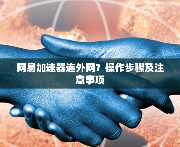 网易加速器连外网?操作步骤及注意事项 网易加速器连外网?操作步骤及注意事项