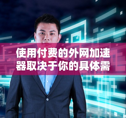 使用付费的外网加速器取决于你的具体需求和预算。以下是一个分步的建议