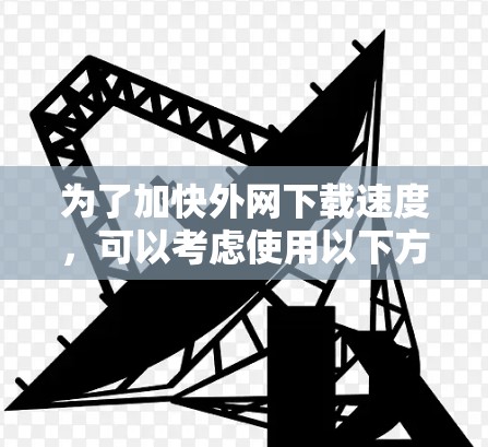 为了加快外网下载速度，可以考虑使用以下方法