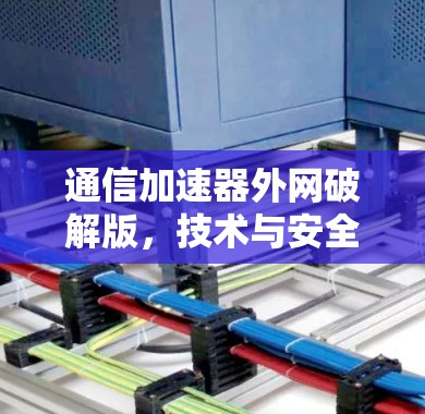 通信加速器外网破解版,技术与安全的双刃剑 通信加速器外网破解版,技术与安全的双刃剑