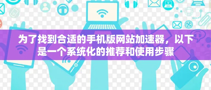 为了找到合适的手机版网站加速器,以下是一个系统化的推荐和使用步骤 为了找到合适的手机版网站加速器,以下是一个系统化的推荐和使用步骤