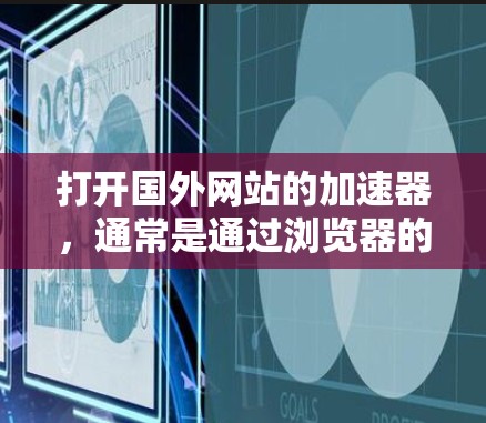 打开国外网站的加速器，通常是通过浏览器的设置或者使用加速工具来实现的。以下是一些常见的方法和步骤