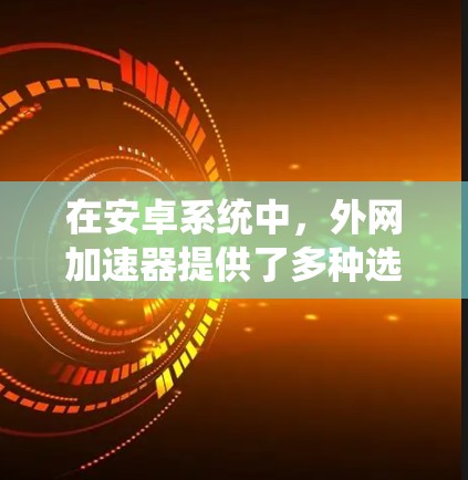 在安卓系统中，外网加速器提供了多种选择，每个都有其特定的功能和优缺点。以下是基于用户需求和常见功能的推荐