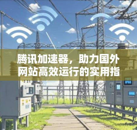 腾讯加速器，助力国外网站高效运行的实用指南