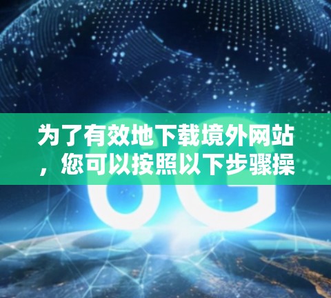 为了有效地下载境外网站，您可以按照以下步骤操作