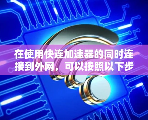 在使用快连加速器的同时连接到外网，可以按照以下步骤进行