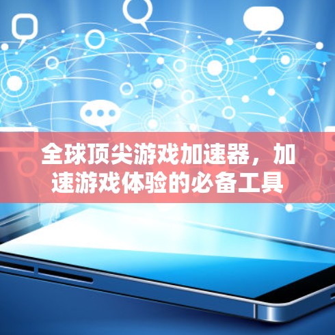 全球顶尖游戏加速器，加速游戏体验的必备工具