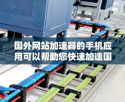 国外网站加速器的手机应用可以帮助您快速加速国外网站，提升用户体验。以下是一些推荐的国外网站加速器的手机应用，它们支持快速加速网站并保持用户体验