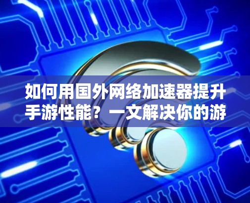如何用国外网络加速器提升手游性能？一文解决你的游戏优化问题