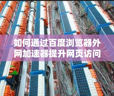 如何通过百度浏览器外网加速器提升网页访问速度,提升通信效率 如何通过百度浏览器外网加速器提升网页访问速度,提升通信效率