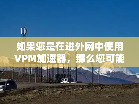 如果您是在进外网中使用VPM加速器，那么您可能是在尝试通过网络加速外部服务器或设备，以提高性能。VPM加速器通常用于在虚拟机环境中优化网络配置，以提高连接速度和稳定性