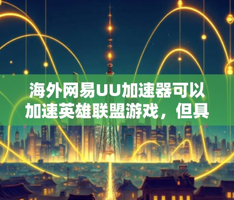 海外网易UU加速器可以加速英雄联盟游戏，但具体效果取决于设备和配置。以下是一些步骤建议