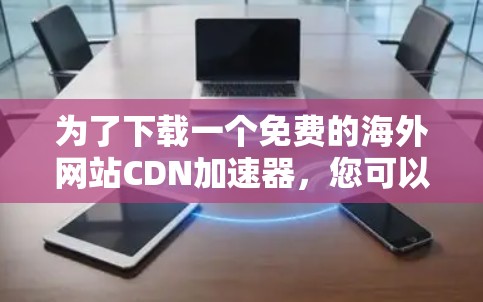 为了下载一个免费的海外网站CDN加速器，您可以按照以下步骤进行