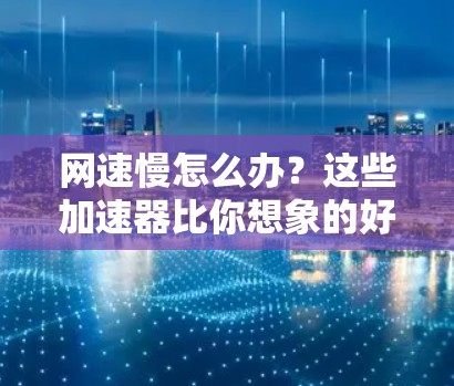 网速慢怎么办？这些加速器比你想象的好太多了！