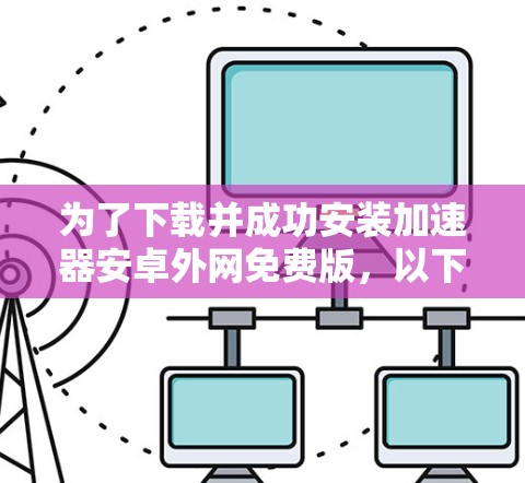 为了下载并成功安装加速器安卓外网免费版，以下是一步步的指南