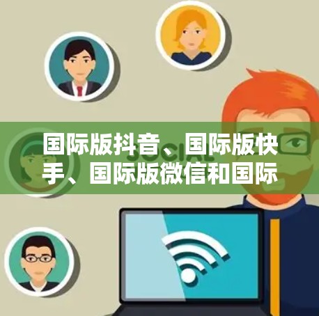 国际版抖音、国际版快手、国际版微信和国际版抖音小红书是许多用户在使用抖音时会考虑的加速器。以下是对这些国际版平台的详细介绍，帮助您选择合适的加速器