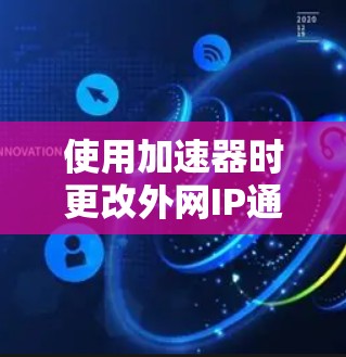 使用加速器时更改外网IP通常与网络连接优化有关，以下是一些可能的原因及解决方法