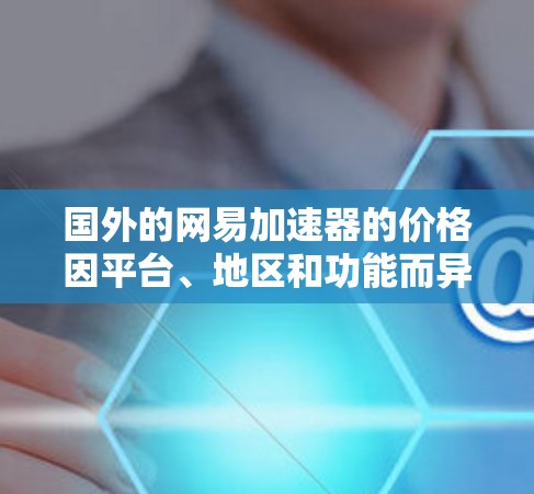 国外的网易加速器的价格因平台、地区和功能而异。以下是一些主要的费用结构和价格点