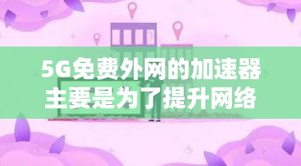 5G免费外网的加速器主要是为了提升网络速度的工具。以下是几种常见的5G免费外网加速器推荐
