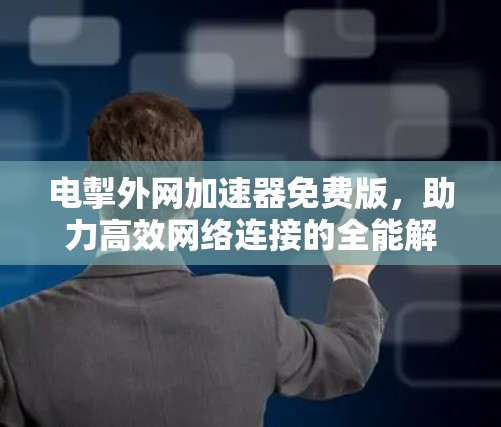 电掣外网加速器免费版，助力高效网络连接的全能解决方案