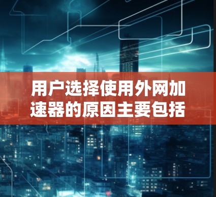 用户选择使用外网加速器的原因主要包括以下几个方面