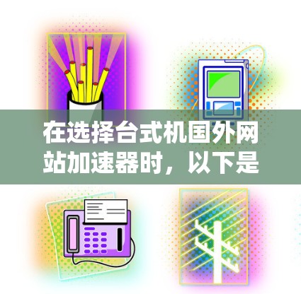 在选择台式机国外网站加速器时，以下是一个系统化的指南，帮助你做出明智的选择
