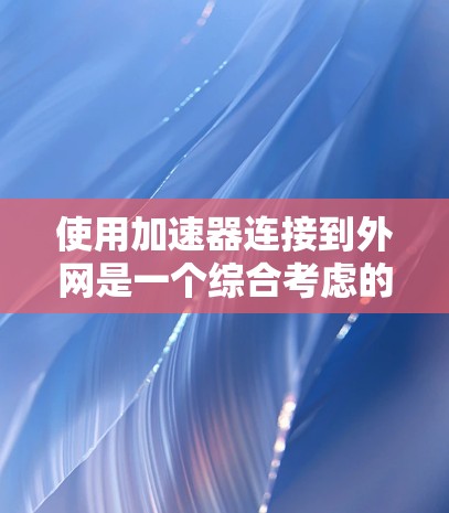 使用加速器连接到外网是一个综合考虑的因素，涉及多个方面。以下是逐步的建议