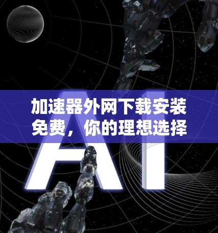 加速器外网下载安装免费，你的理想选择？