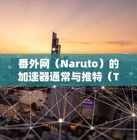 番外网（Naruto）的加速器通常与推特（Twitter）的插件或加速功能相关。具体而言，用户可以通过以下步骤使用加速器来提升推特观看效率