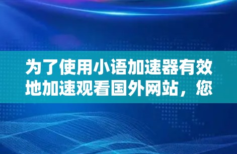 为了使用小语加速器有效地加速观看国外网站，您可以按照以下步骤操作