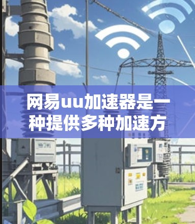 网易uu加速器是一种提供多种加速方式的工具，旨在帮助用户在不同网络环境下更高效地加速网站。以下是针对是否能进国外网站的详细分析