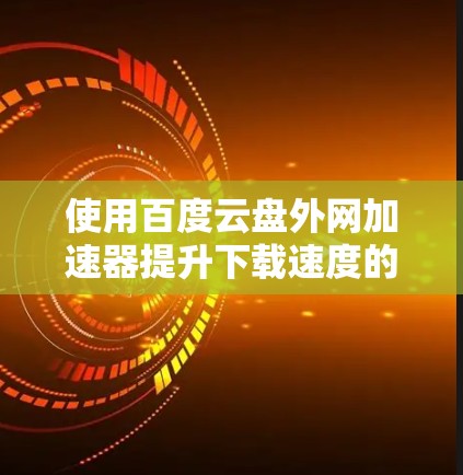 使用百度云盘外网加速器提升下载速度的步骤如下