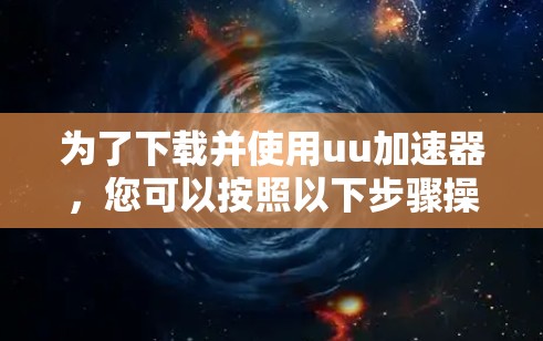 为了下载并使用uu加速器，您可以按照以下步骤操作