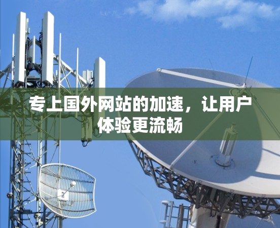 专上国外网站的加速，让用户体验更流畅