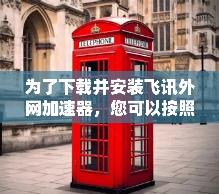 为了下载并安装飞讯外网加速器，您可以按照以下步骤进行