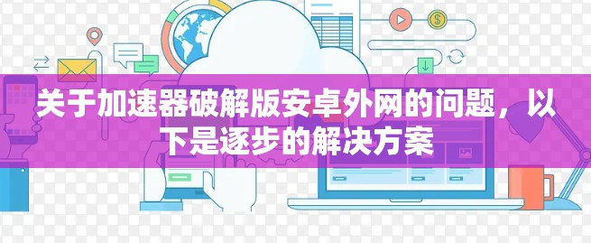 关于加速器破解版安卓外网的问题，以下是逐步的解决方案