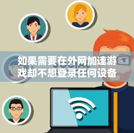 如果需要在外网加速游戏却不想登录任何设备，可以尝试以下几种外网加速器应用，根据自己的需求选择合适的工具