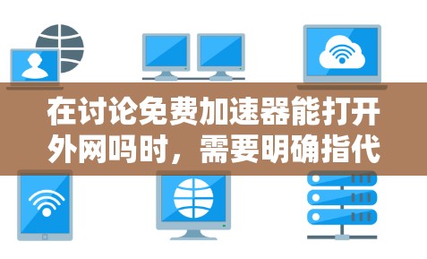 在讨论免费加速器能打开外网吗时，需要明确指代使用的工具。以下是对相关问题的详细分析和回答